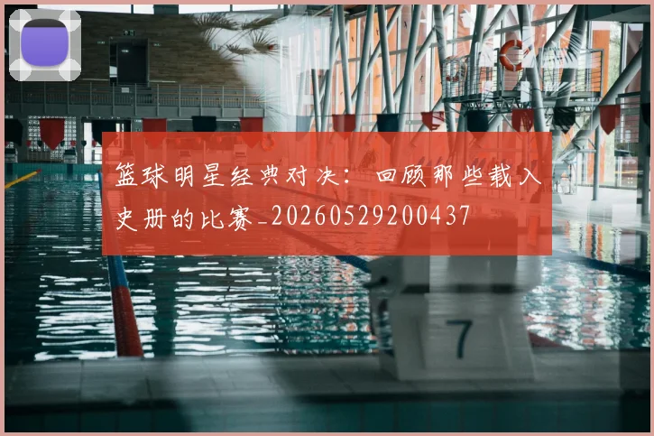 篮球明星经典对决:回顾那些载入史册的比赛_20260529200437