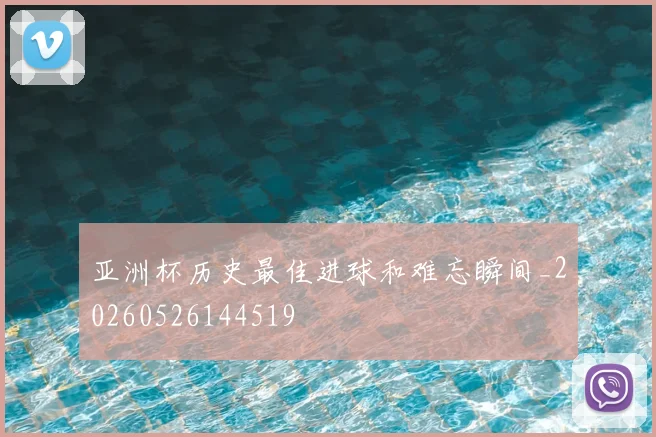 亚洲杯历史最佳进球和难忘瞬间_20260526144519