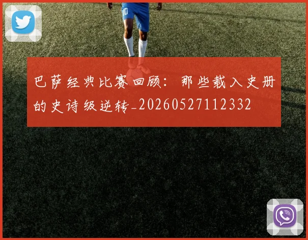 巴萨经典比赛回顾：那些载入史册的史诗级逆转_20260527112332