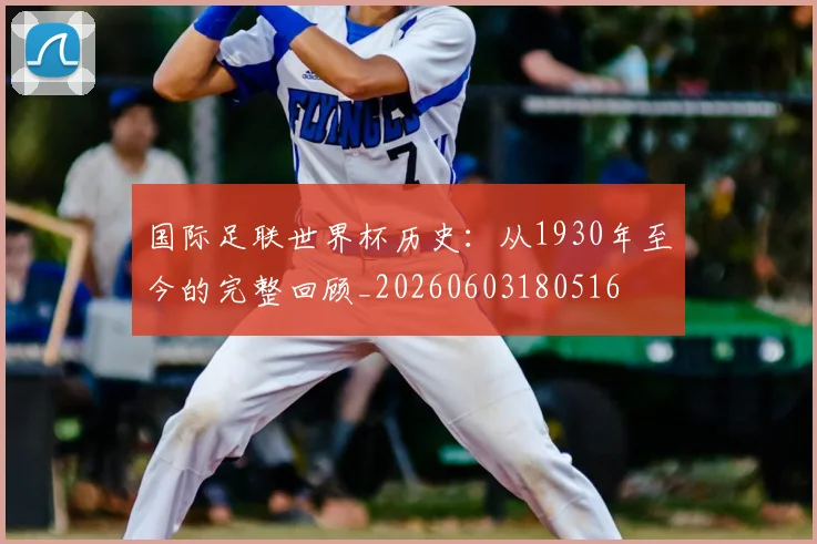 国际足联世界杯历史:从1930年至今的完整回顾_20260603180516