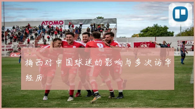 梅西对中国球迷的影响与多次访华经历