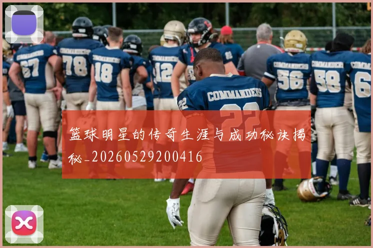篮球明星的传奇生涯与成功秘诀揭秘_20260529200416