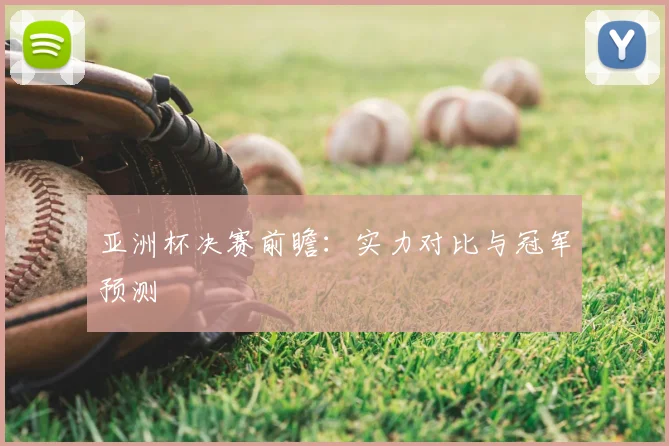 亚洲杯决赛前瞻:实力对比与冠军预测