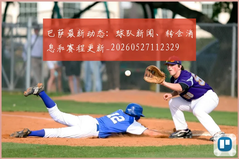巴萨最新动态：球队新闻、转会消息和赛程更新_20260527112329