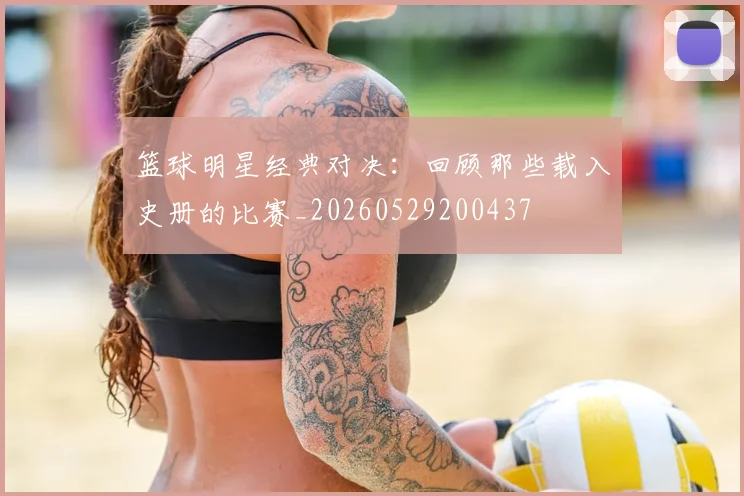篮球明星经典对决:回顾那些载入史册的比赛_20260529200437