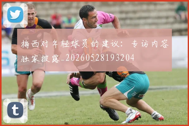 梅西对年轻球员的建议：专访内容独家披露_20260528193204