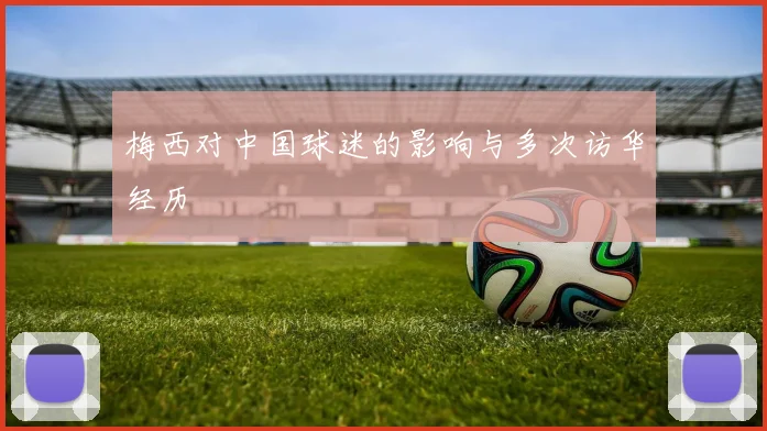 梅西对中国球迷的影响与多次访华经历