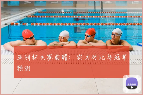 亚洲杯决赛前瞻:实力对比与冠军预测