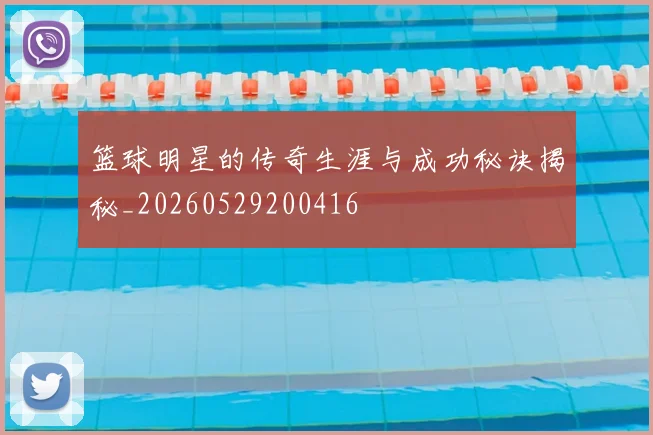 篮球明星的传奇生涯与成功秘诀揭秘_20260529200416