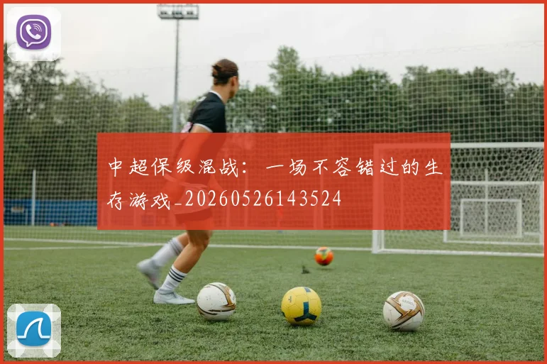 中超保级混战：一场不容错过的生存游戏_20260526143524
