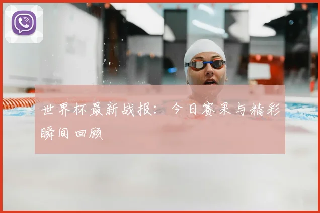 世界杯最新战报：今日赛果与精彩瞬间回顾
